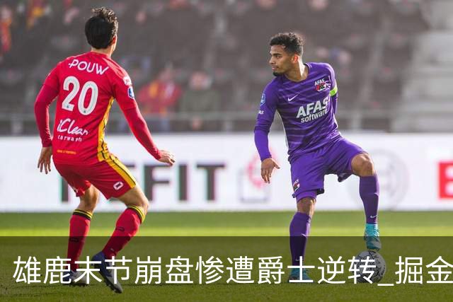 雄鹿末节崩盘惨遭爵士逆转 掘金力克开拓者